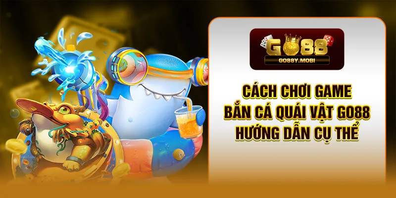 Cách Chơi Game Bắn Cá Quái Vật GO88 Hướng Dẫn Cụ Thể