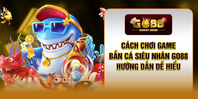 Cách Chơi Game Bắn Cá Siêu Nhân GO88 Hướng Dẫn Dễ Hiểu