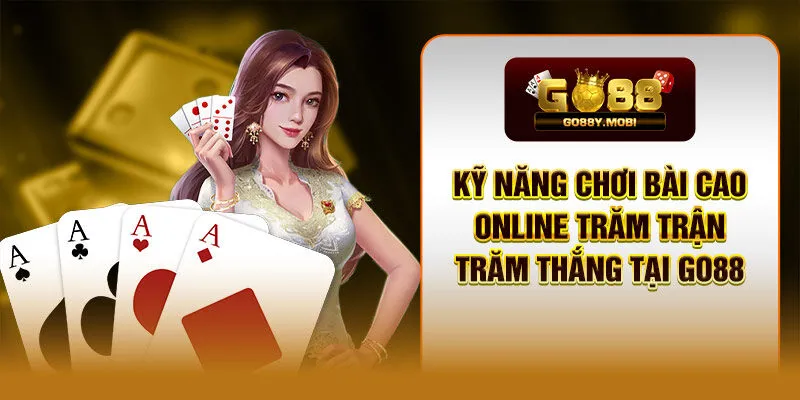 Kỹ Năng Chơi Bài Cao Online Trăm Trận Trăm Thắng Tại GO88